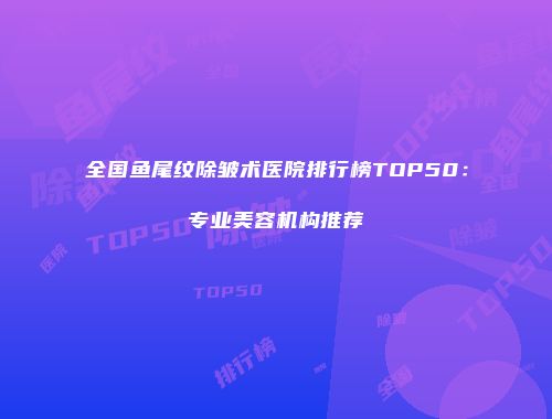 全国鱼尾纹除皱术医院排行榜TOP50：专业美容机构推荐