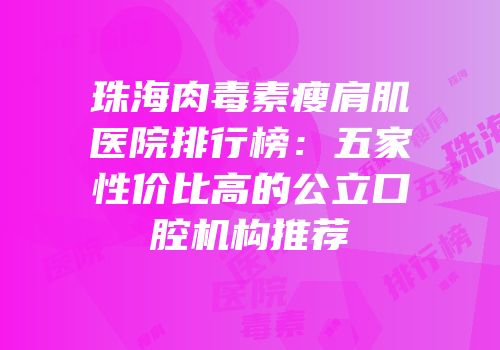 珠海肉毒素瘦肩肌医院排行榜：五家性价比高的公立口腔机构推荐