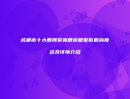 成都市十大唇腭裂鼻唇修复整形机构排名及详情介绍