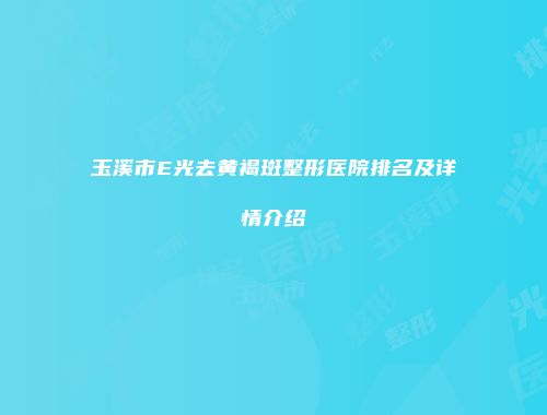 玉溪市E光去黄褐斑整形医院排名及详情介绍