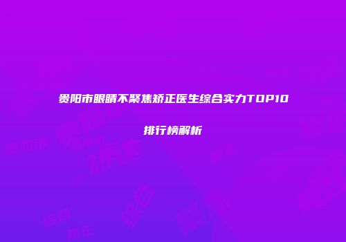 贵阳市眼睛不聚焦矫正医生综合实力TOP10排行榜解析
