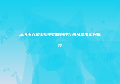 漯河市大腿溶脂手术医院排行榜及整形机构推荐