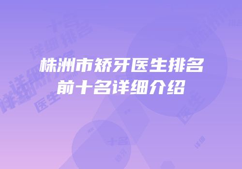 株洲市矫牙医生排名前十名详细介绍