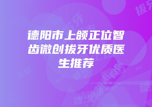 德阳市上颌正位智齿微创拔牙优质医生推荐
