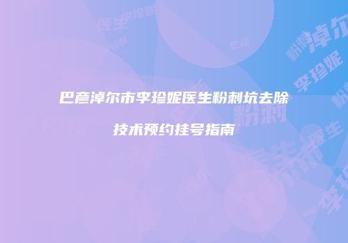 巴彦淖尔市李珍妮医生粉刺坑去除技术预约挂号指南