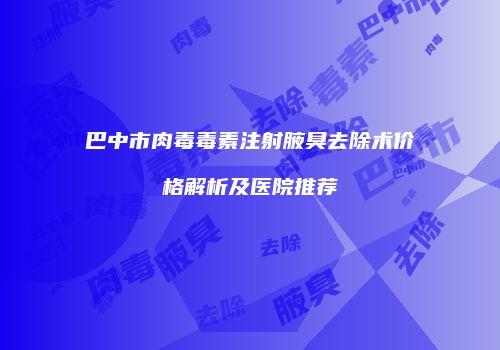 巴中市肉毒毒素注射腋臭去除术价格解析及医院推荐