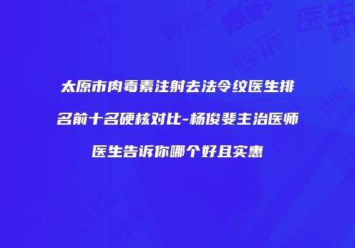 太原市肉毒素注射去法令纹医生排名前十名硬核对比-杨俊斐主治医师医生告诉你哪个好且实惠