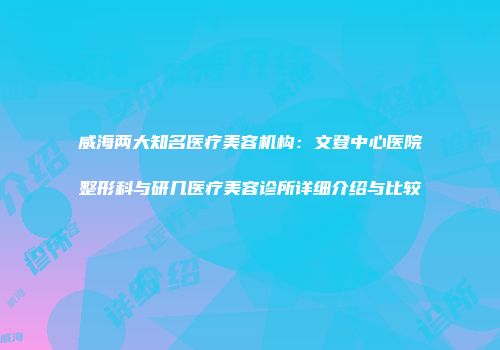 威海两大知名医疗美容机构：文登中心医院整形科与研几医疗美容诊所详细介绍与比较