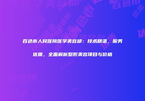 百色市人民医院医学美容部：技术精湛，服务优质，全面解析整形美容项目与价格