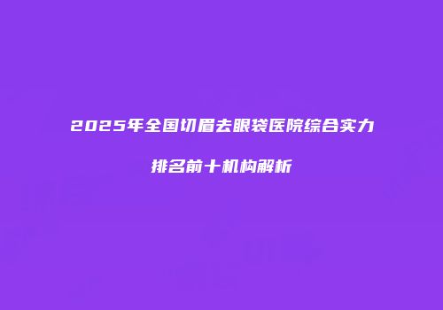 2025年全国切眉去眼袋医院综合实力排名前十机构解析