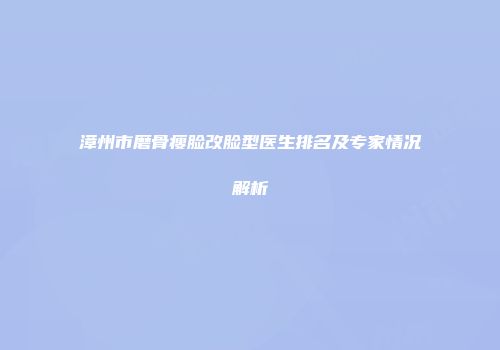 漳州市磨骨瘦脸改脸型医生排名及专家情况解析