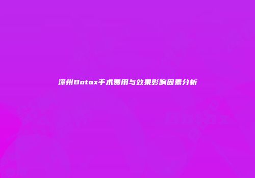 漳州Botox手术费用与效果影响因素分析