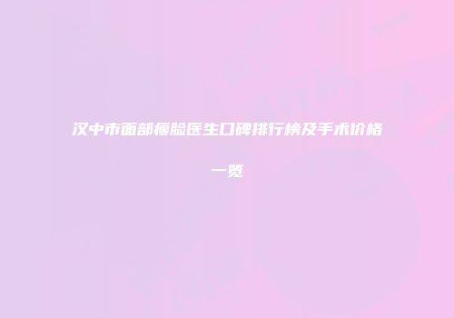 汉中市面部瘦脸医生口碑排行榜及手术价格一览