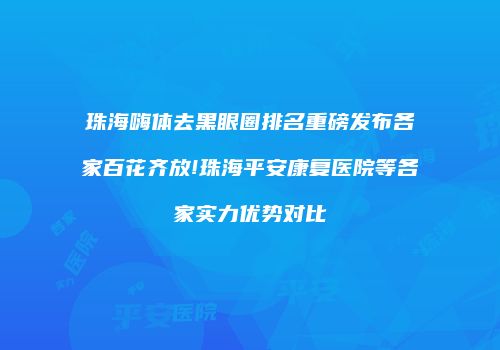 珠海嗨体去黑眼圈排名重磅发布各家百花齐放!珠海平安康复医院等各家实力优势对比