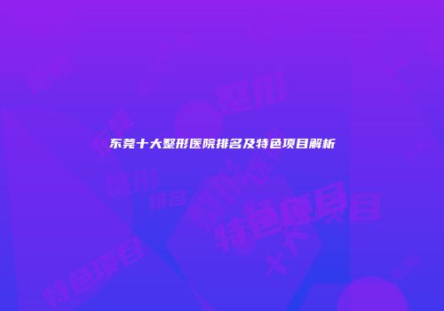 东莞十大整形医院排名及特色项目解析