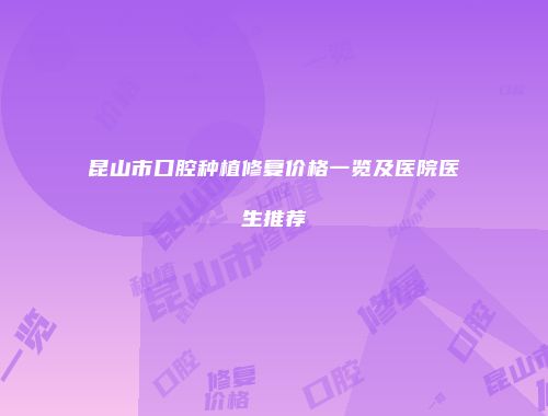 昆山市口腔种植修复价格一览及医院医生推荐