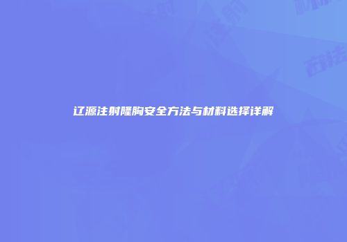 辽源注射隆胸安全方法与材料选择详解