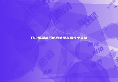 开内眼角术后疤痕处理与保养全攻略
