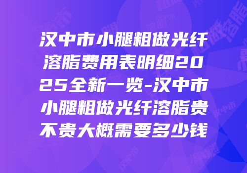 汉中市小腿粗做光纤溶脂费用表明细2025全新一览-汉中市小腿粗做光纤溶脂贵不贵大概需要多少钱