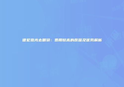 德宏激光去眼袋：费用较高的原因及优势解析