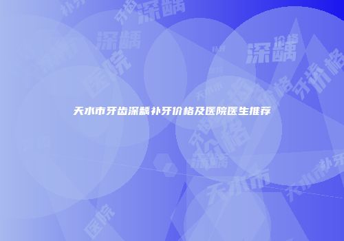天水市牙齿深龋补牙价格及医院医生推荐
