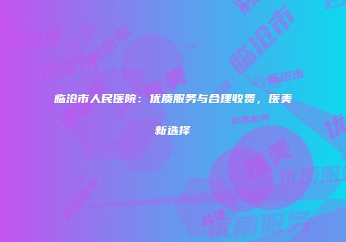 临沧市人民医院：优质服务与合理收费，医美新选择