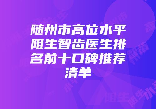 随州市高位水平阻生智齿医生排名前十口碑推荐清单