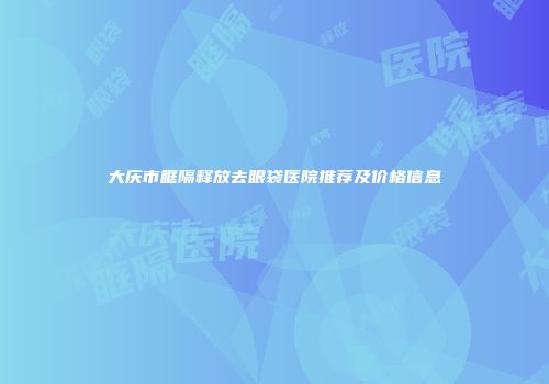 大庆市眶隔释放去眼袋医院推荐及价格信息