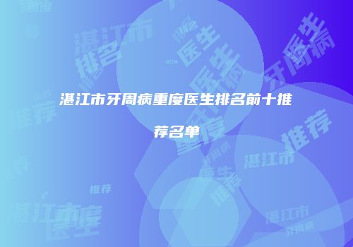 湛江市牙周病重度医生排名前十推荐名单