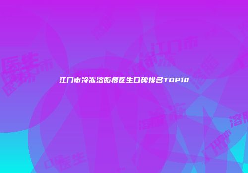 江门市冷冻溶脂瘦医生口碑排名TOP10