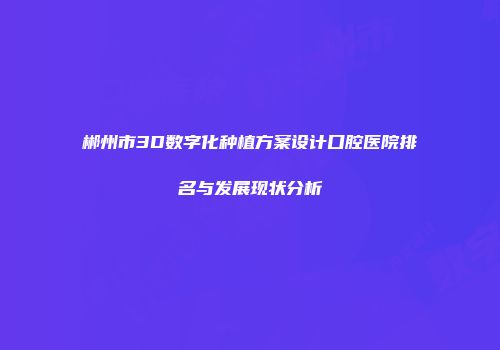 郴州市3D数字化种植方案设计口腔医院排名与发展现状分析