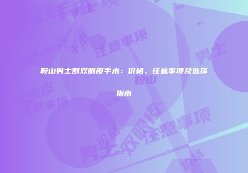 鞍山男士割双眼皮手术：价格、注意事项及选择指南