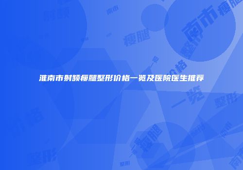 淮南市射频瘦腿整形价格一览及医院医生推荐