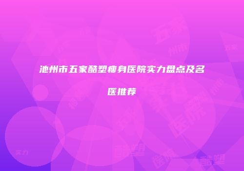 池州市五家酷塑瘦身医院实力盘点及名医推荐