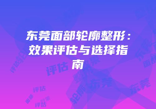 东莞面部轮廓整形：效果评估与选择指南
