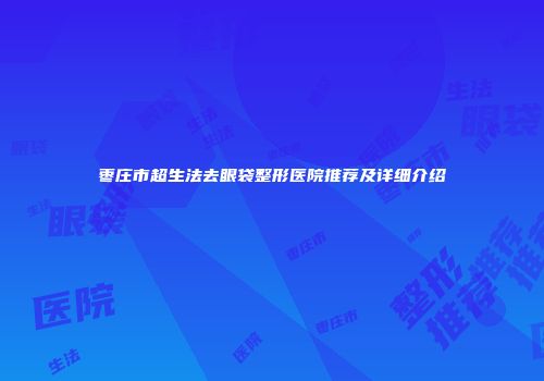 枣庄市超生法去眼袋整形医院推荐及详细介绍