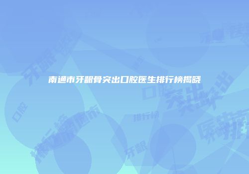 南通市牙龈骨突出口腔医生排行榜揭晓