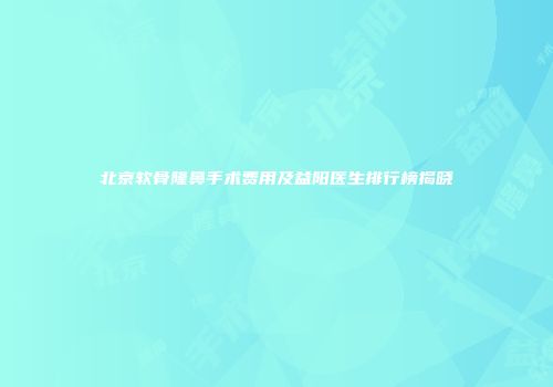 北京软骨隆鼻手术费用及益阳医生排行榜揭晓