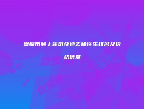 盘锦市脸上雀斑快速去除医生排名及价格信息