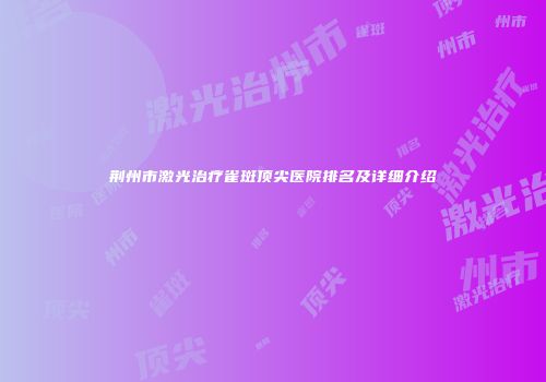 荆州市激光治疗雀斑顶尖医院排名及详细介绍