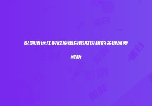 影响清远注射胶原蛋白嫩肤价格的关键因素解析