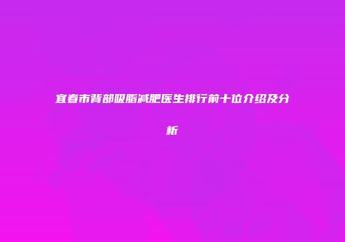 宜春市背部吸脂减肥医生排行前十位介绍及分析