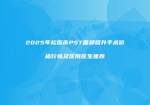 2025年松原市PST面部提升手术价格行情及医院医生推荐