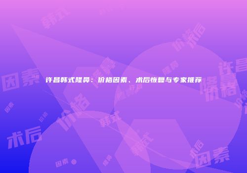 许昌韩式隆鼻：价格因素、术后恢复与专家推荐