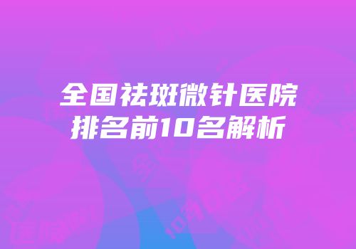 全国祛斑微针医院排名前10名解析