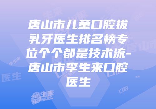 唐山市儿童口腔拔乳牙医生排名榜专位个个都是技术流-唐山市李生来口腔医生