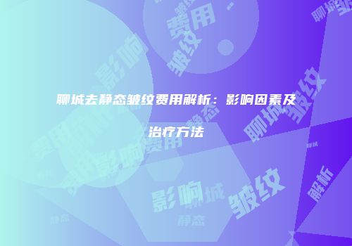 聊城去静态皱纹费用解析：影响因素及治疗方法