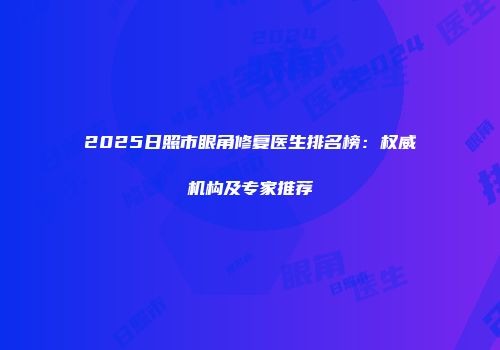 2025日照市眼角修复医生排名榜：权威机构及专家推荐