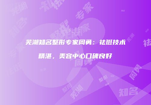 芜湖知名整形专家周勇：祛斑技术精湛，美容中心口碑良好