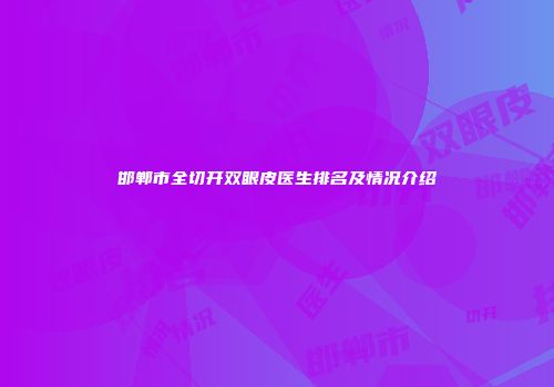 邯郸市全切开双眼皮医生排名及情况介绍